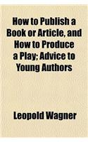 How to Publish a Book or Article, and How to Produce a Play; Advice to Young Authors: (English)