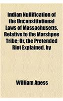 Indian Nullification of the Unconstitutional Laws of Massachusetts, Relative to the Marshpee Tribe; Or, the Pretended Riot Explained. by