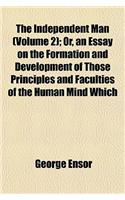 The Independent Man (Volume 2); Or, an Essay on the Formation and Development of Those Principles and Faculties of the Human Mind Which Constitute Mor