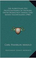 Die Ausrottung Des Protestantismus in Salzburg Unter Erzbischof Firmian Und Seinen Nachfolgern (1900)