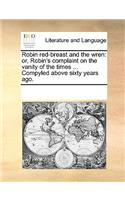 Robin Red-Breast and the Wren: Or, Robin's Complaint on the Vanity of the Times ... Compyled Above Sixty Years Ago.