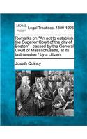 Remarks on an ACT to Establish the Superior Court of the City of Boston: Passed by the General Court of Massachusetts, at Its Last Session / By a Citizen.