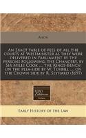 An Exact Table of Fees of All the Courts at Westminster as They Were Delivered in Parliament by the Persons Following: The Chancery, by Sir Miles Cook ..., the Kings-Bench on the Plea-Side by W. Turbill ..., on the Crown Side by R. Seyhard (1697)