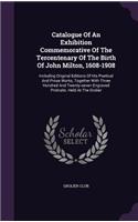 Catalogue Of An Exhibition Commemorative Of The Tercentenary Of The Birth Of John Milton, 1608-1908: Including Original Editions Of His Poetical And Prose Works, Together With Three Hundred And Twenty-seven Engraved Protraits. Held At The Grolier