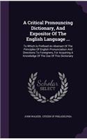 A Critical Pronouncing Dictionary, and Expositor of the English Language ...: To Which Is Prefixed an Abstract of the Principles of English Pronunciation and Directions to Foreigners, for Acquiring a Knowledge of the Use of Th(English)