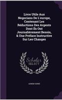Livre Utile Aux Negocians De L'europe, Contenant Les Réductions Des Argents Dont Ils Ont Journaliérement Besoin, & Une Préface Instructive Sur Les Changes