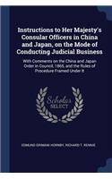 Instructions to Her Majesty's Consular Officers in China and Japan, on the Mode of Conducting Judicial Business