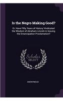 Is the Negro Making Good?: Or, Have Fifty Years of History Vindicated the Wisdom of Abraham Lincoln in Issuing the Emancipation Proclamation?