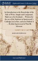 An Introduction to the Knowledge of the Stile of Writs, Simple and Compound, Made use of in Scotland; ... Written for the use of the Students in Spotiswood's Colledge [sic] of law, and now Publish'd ... By John Spotiswood of That Ilk Advocate