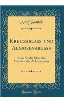 Kreuzablass Und Almosenablass: Eine Studie Über Die Frühzeit Des Ablasswesens (Classic Reprint)