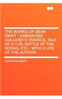 The Works of Dean Swift: Embracing Gulliver's Travels, Tale of a Tub, Battle of the Books, Etc., with a Life of the Author