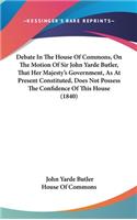 Debate in the House of Commons, on the Motion of Sir John Yarde Butler, That Her Majesty's Government, as at Present Constituted, Does Not Possess the Confidence of This House (1840)