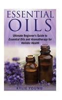 Essential Oils: Ultimate Beginner's Guide to Essential Oils and Aromatherapy for Holistic Health(Natural Healing, Holistic Medicine, Health and Wellness, Recipes, Weight Loss, Stress Relief)