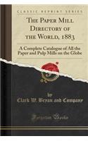 The Paper Mill Directory of the World, 1883: A Complete Catalogue of All the Paper and Pulp Mills on the Globe (Classic Reprint)
