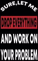 Sure, let Me Drop Everything And Work On Your Problem: Sure, let Me Drop Everything And Work On Your Problem, Funny Journal Notebook