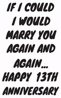 If I Could I Would Marry You Again And Again... Happy 13th Anniversary: Funny 13th Magic happened on this day happy anniversary Birthday Gift Journal / Notebook / Diary Quote (6 x 9 - 110 Blank Lined Pages)