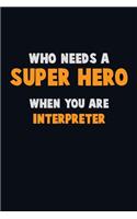 Who Need A SUPER HERO, When You Are Interpreter: 6X9 Career Pride 120 pages Writing Notebooks