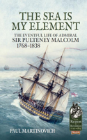 The Sea is My Element: The Eventful Life of Admiral Sir Pulteney Malcolm, 1766-1838