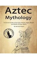 Aztec Mythology: A Concise Guide to the Gods, Heroes, Sagas, Rituals and Beliefs of Aztec Myths