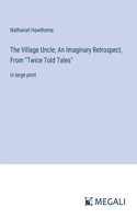 Village Uncle; An Imaginary Retrospect, From "Twice Told Tales": in large print