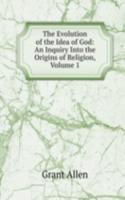 Evolution of the Idea of God: An Inquiry Into the Origins of Religion, Volume 1