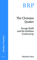 The Christian Quaker: George Keith and the Keithian Controversy: (Brill Research Perspectives in Humanities and Social Sciences / Brill Research Perspectives in Quaker Studies)