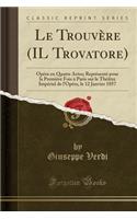 Le Trouvï¿½re (Il Trovatore): Opï¿½ra En Quatre Actes; Reprï¿½sentï¿½ Pour La Premiï¿½re Fois ï¿½ Paris Sur Le Thï¿½ï¿½tre Impï¿½rial de l'Opï¿½ra, Le 12 Janvier 1857 (Classic Reprint): Opï¿½ra En Quatre Actes; Reprï¿½sentï¿½ Pour La Premiï¿½re Fois ï¿½ Paris Sur Le Thï¿½ï¿½tre Impï¿½rial de l'Opï¿½ra, Le 12 Janvier 1857 (Classic Re