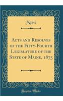 Acts and Resolves of the Fifty-Fourth Legislature of the State of Maine, 1875 (Classic Reprint)