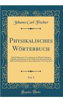 Physikalisches Woerterbuch, Vol. 5: Oder Erklarung der Vornehmsten zur Physik Gehoerigen Begriffe und Kunstwoerter So Wohl nach Atomistischer als Auch nach Dynamischer Lehrart Betrachtet; Von Tag. Bis Z (Classic Reprint)