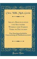 Ablaut, Reduplication Und SecundÃ¤re Wurzeln Der Starken Verba Im Deutschen: Eine Sprachgeschichtliche Untersuchung ALS Habilitationsschrift (Classic Reprint)