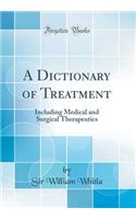 A Dictionary of Treatment: Including Medical and Surgical Therapeutics (Classic Reprint)