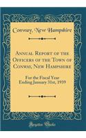 Annual Report of the Officers of the Town of Conway, New Hampshire: For the Fiscal Year Ending January 31st, 1939 (Classic Reprint)
