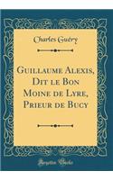 Guillaume Alexis, Dit le Bon Moine de Lyre, Prieur de Bucy (Classic Reprint)