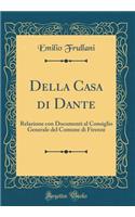 Della Casa Di Dante: Relazione Con Documenti Al Consiglio Generale del Comune Di Firenze (Classic Reprint)