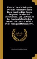 Historia Literaria De España. Desde Su Primera Poblacion Hasta Nuestros Dias. Origen, Progresos, Decadencia Y Restauracion... Con Las Vidas De Los Hombres Sabios De Esta Nacion... Por Los P. P. Rafael Y Pedro Rodriguez Mohedano$09...