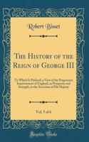 The History of the Reign of George III, Vol. 5 of 6: To Which Is Prefixed, a View of the Progressive Improvement of England, in Prosperity and Strength, to the Accession of His Majesty (Classic Reprint)