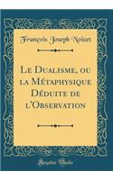 Le Dualisme, ou la Métaphysique Déduite de l'Observation (Classic Reprint)