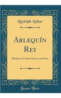 Arlequín Rey: Drama en Cuatro Actos y en Prosa (Classic Reprint)