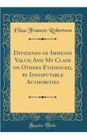 Dividends of Immense Value; And My Claim on Others Evidenced, by Indisputable Authorities (Classic Reprint)