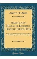 Marsh's New Manual of Reformed Phonetic Short-Hand: Being a Complete Progressive Guide to the Best System of Phonography and Verbatim Reporting (Classic Reprint): Being a Complete Progressive Guide to the Best System of Phonography and Verbatim Reporting (Classic Reprint)