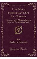 Une Mine Produisant l'Or Et l'Argent: Découverte Et Mise En Réserve Pour Les Cultivateurs Seuls (Classic Reprint)