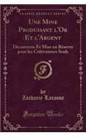 Une Mine Produisant l'Or Et l'Argent: DÃ©couverte Et Mise En RÃ©serve Pour Les Cultivateurs Seuls (Classic Reprint)