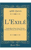 L'Exilï¿½: Vaudeville En Deux Actes, Tirï¿½ Des Puritains d'ï¿½cosse, de Sir Walter-Scott (Classic Reprint)