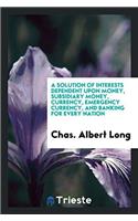 Solution of Interests Dependent Upon Money, Subsidiary Money, Currency, Emergency Currency, and Banking for Every Nation
