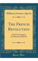 The French Revolution: And First Empire; An Historical Sketch (Classic Reprint)