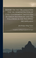 Report On the Organization for the Administration of Civil Government Instituted by Emilio Aguinaldo and His Followers in the Philippine Archipelago