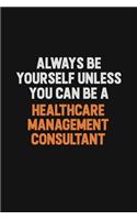 Always Be Yourself Unless You can Be A Healthcare Management Consultant