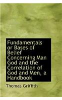 Fundamentals or Bases of Belief Concerning Man God and the Correlation of God and Men, a Handbook