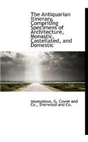 The Antiquarian Itinerary, Comprising Specimens of Architecture, Monastic, Castellated, and Domestic