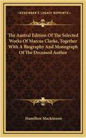 Austral Edition Of The Selected Works Of Marcus Clarke, Together With A Biography And Monograph Of The Deceased Author